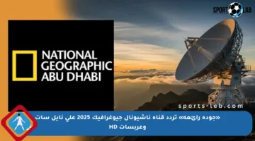 «جودة رائعة» تردد قناة ناشيونال جيوغرافيك 2025 على نايل سات وعربسات HD